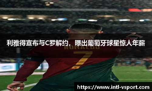 利雅得宣布与C罗解约，曝出葡萄牙球星惊人年薪