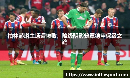 柏林赫塔主场遭惨败，降级阴影笼罩德甲保级之路