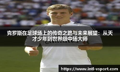 克罗斯在足球场上的传奇之路与未来展望：从天才少年到世界级中场大师