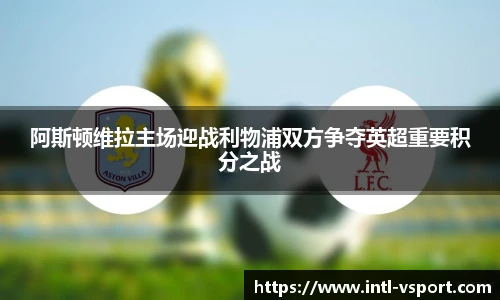 阿斯顿维拉主场迎战利物浦双方争夺英超重要积分之战