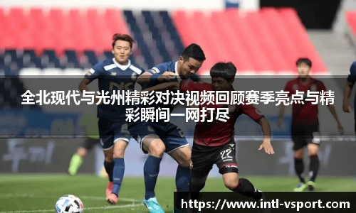 全北现代与光州精彩对决视频回顾赛季亮点与精彩瞬间一网打尽
