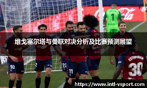 维戈塞尔塔与曼联对决分析及比赛预测展望