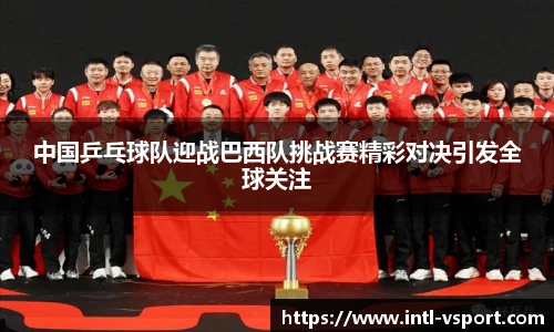 中国乒乓球队迎战巴西队挑战赛精彩对决引发全球关注