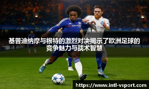 基普迪纳摩与根特的激烈对决揭示了欧洲足球的竞争魅力与战术智慧