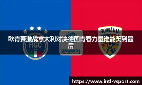 欧青赛激战意大利对决德国青春力量谁能笑到最后