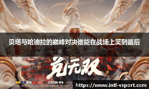 贝塔与哈迪拉的巅峰对决谁能在战场上笑到最后