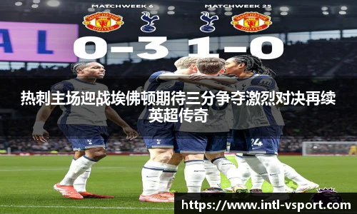 热刺主场迎战埃佛顿期待三分争夺激烈对决再续英超传奇