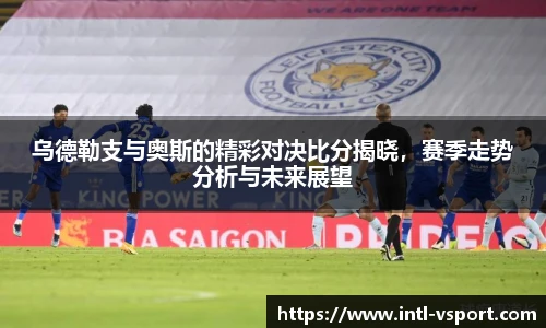 乌德勒支与奥斯的精彩对决比分揭晓，赛季走势分析与未来展望