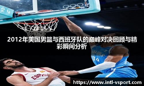2012年美国男篮与西班牙队的巅峰对决回顾与精彩瞬间分析