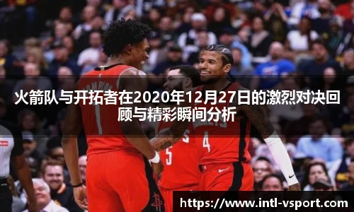 火箭队与开拓者在2020年12月27日的激烈对决回顾与精彩瞬间分析