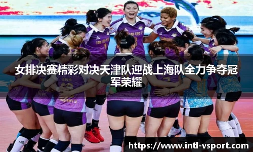 女排决赛精彩对决天津队迎战上海队全力争夺冠军荣耀